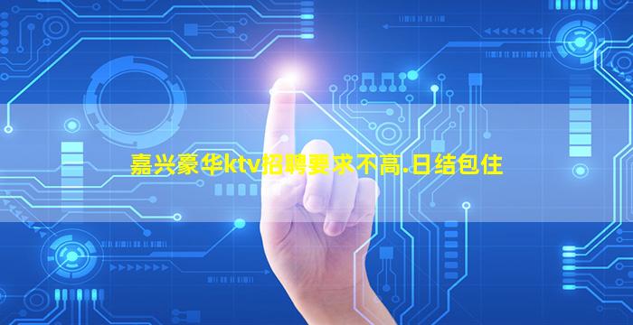 嘉兴豪华ktv招聘要求不高.日结包住