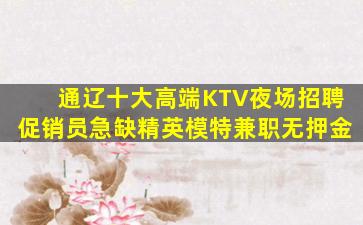 通辽十大高端KTV夜场招聘促销员急缺精英模特兼职无押金